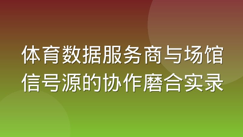 体育数据服务商与场馆信号源的协作磨合实录